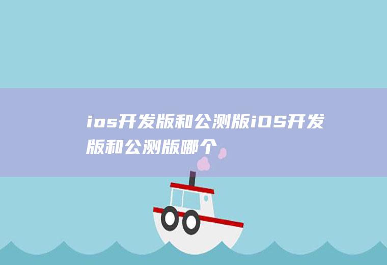 ios开发版和公测版iOS开发版和公测版哪个