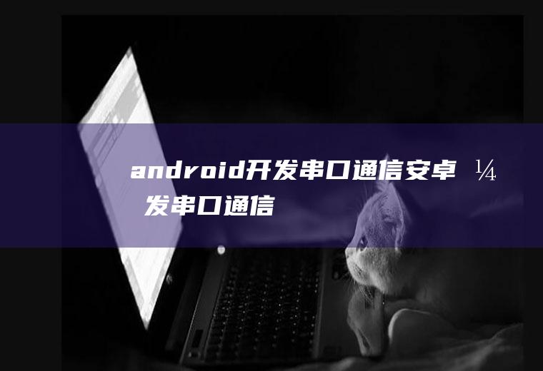 android开发串口通信安卓开发串口通信