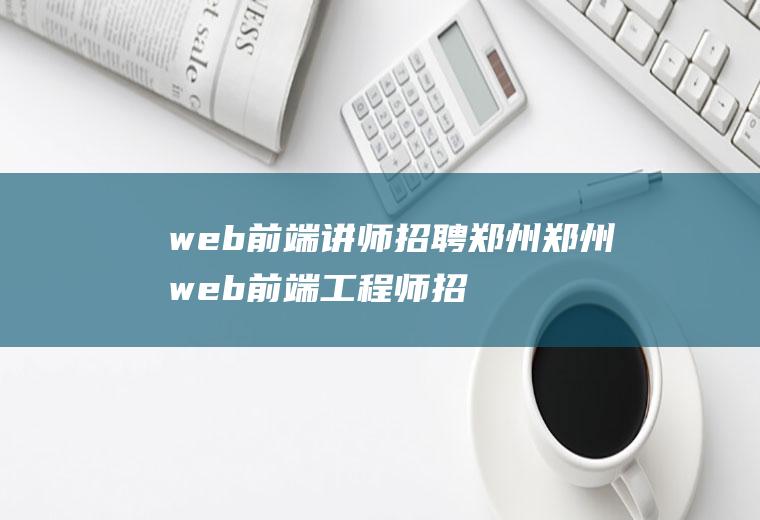 web前端讲师招聘郑州郑州web前端工程师招聘