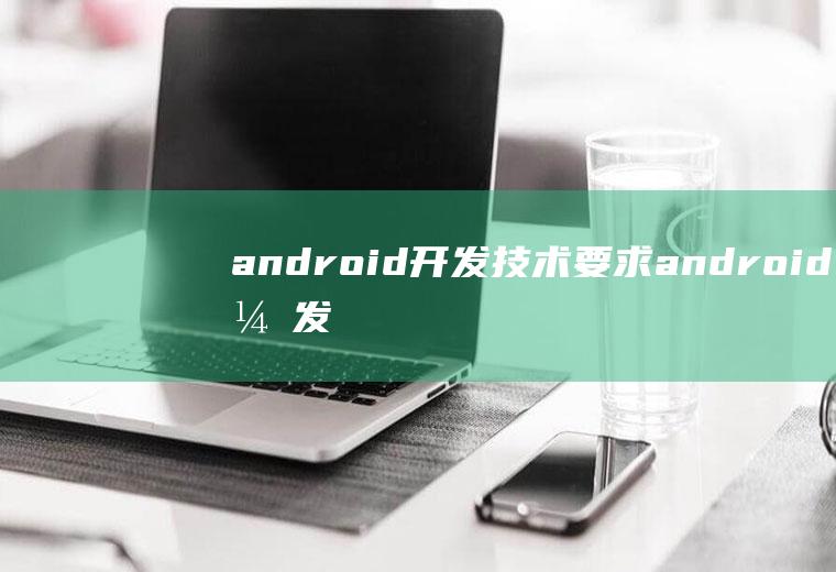 android开发技术要求android开发需要的技术