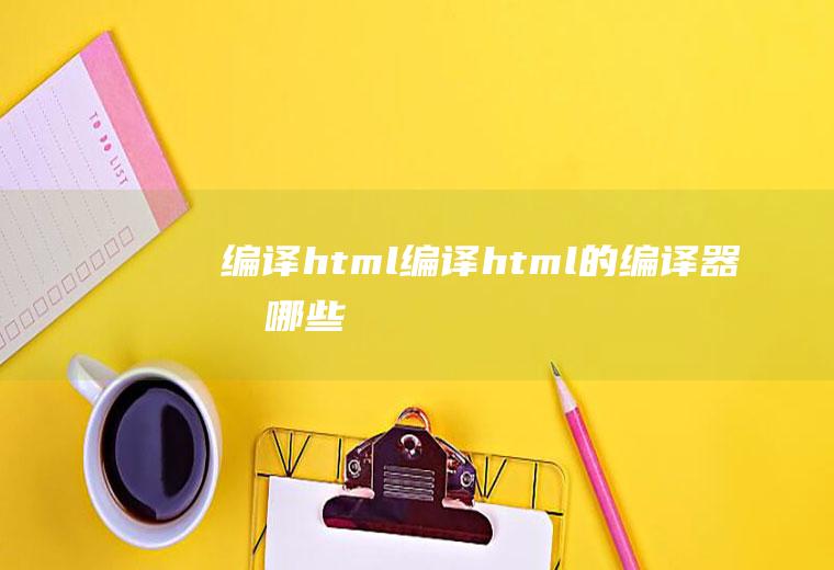 编译html编译html的编译器有哪些
