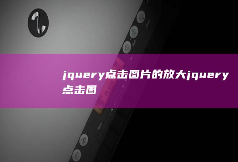 jquery点击图片的放大jquery点击图片放大和缩小