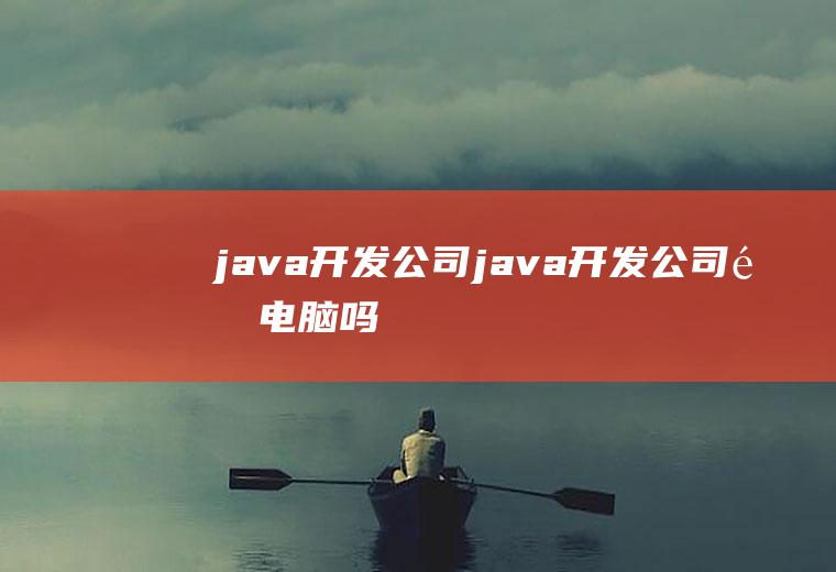 java开发公司java开发公司配电脑吗