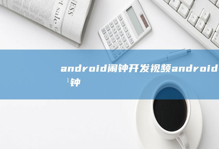 android闹钟开发视频android闹钟开源项目