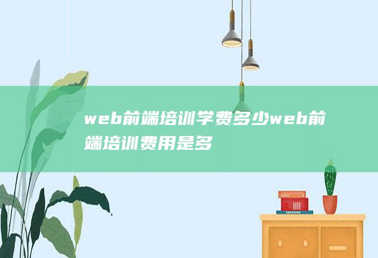 web前端培训学费多少web前端培训费用是多少