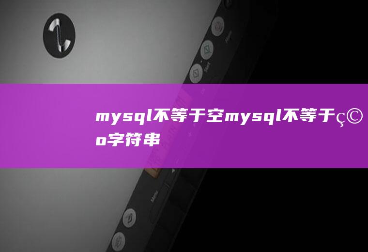 mysql不等于空mysql不等于空字符串