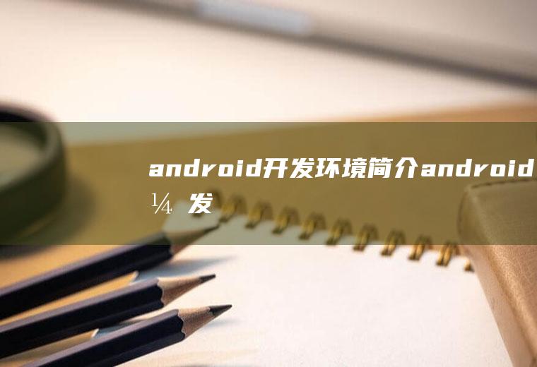 android开发环境简介android开发环境介绍