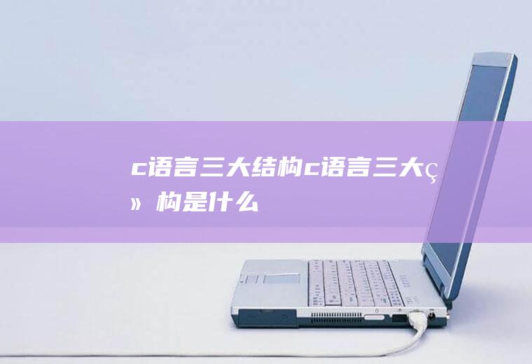 c语言三大结构c语言三大结构是什么