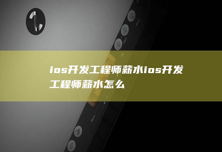 ios开发工程师薪水ios开发工程师薪水怎么样
