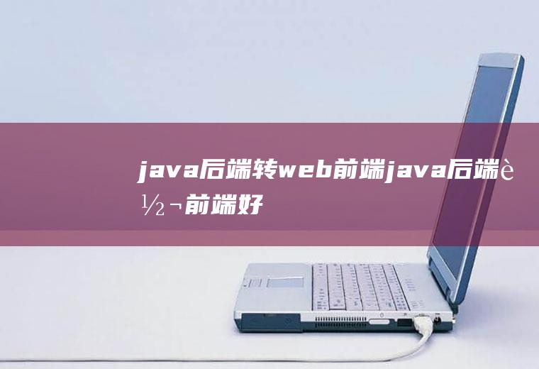java后端转web前端java后端转前端好转吗