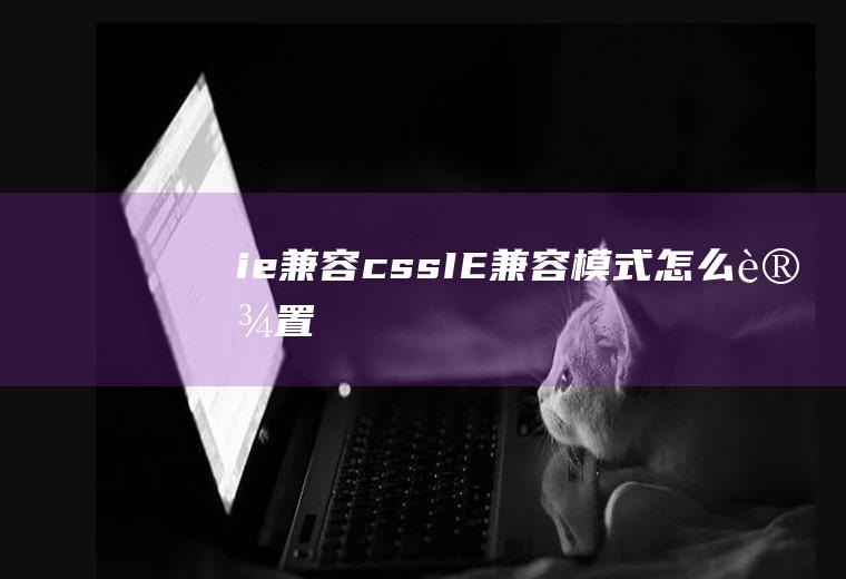 ie兼容cssIE兼容模式怎么设置