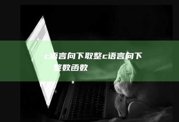 c语言向下取整c语言向下取整数函数