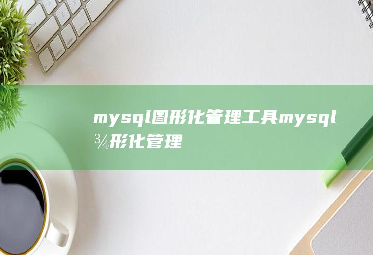 mysql图形化管理工具mysql图形化管理工具有哪些