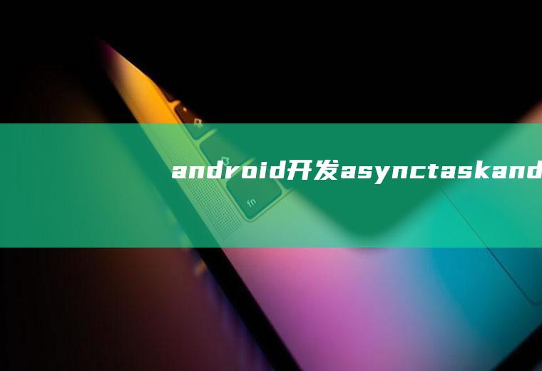 android开发asynctaskandroid开发应用心得体会