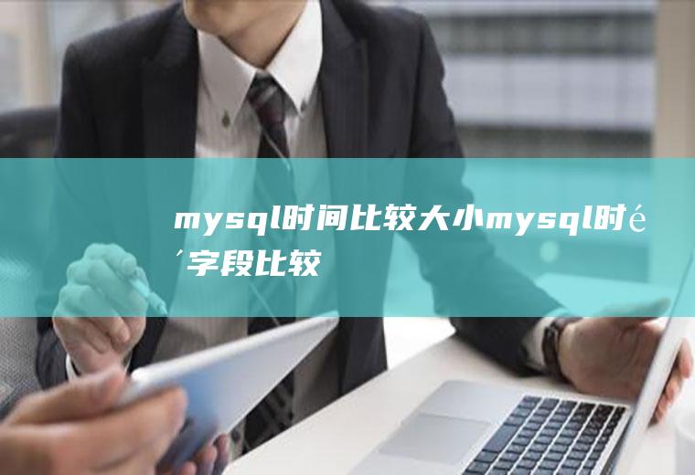 mysql时间比较大小mysql时间字段比较大小