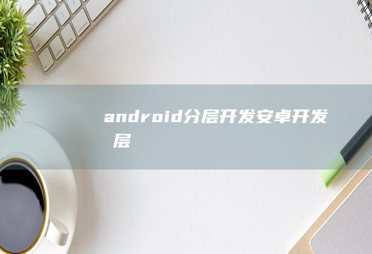 android分层开发安卓开发分层