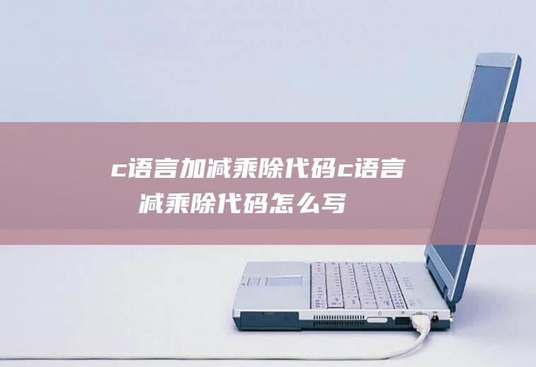 c语言加减乘除代码c语言加减乘除代码怎么写
