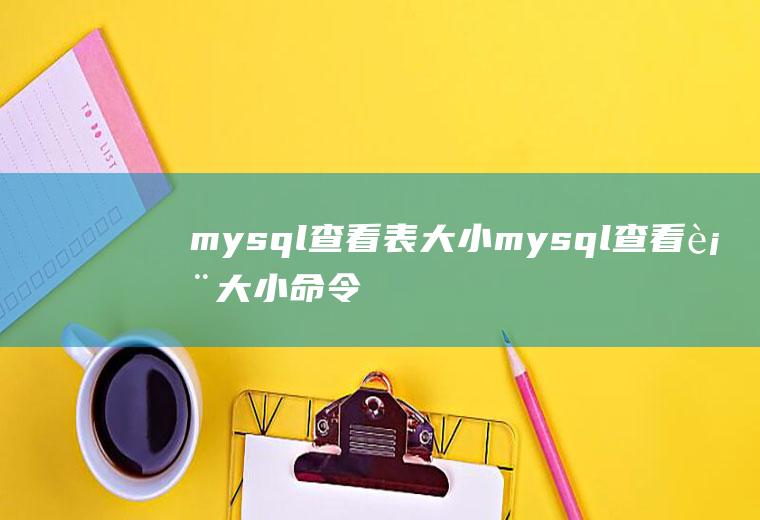mysql查看表大小mysql查看表大小命令
