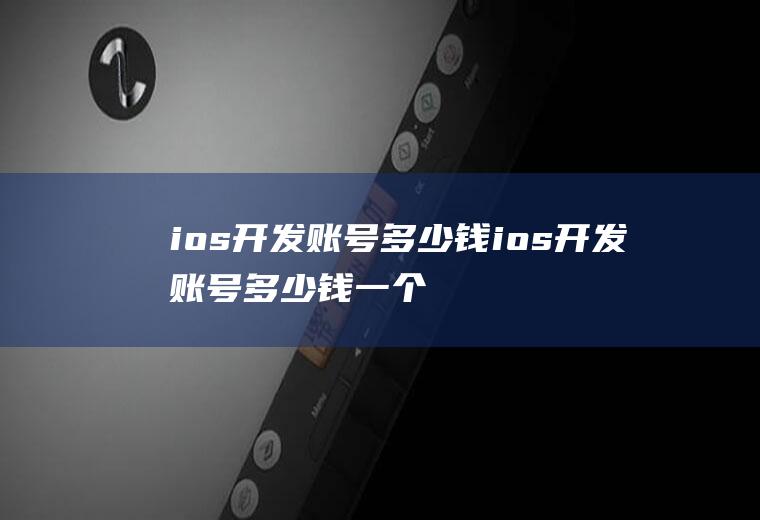 ios开发账号多少钱ios开发账号多少钱一个
