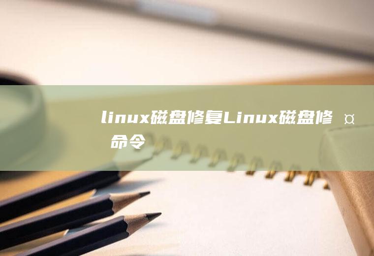 linux磁盘修复Linux磁盘修复命令