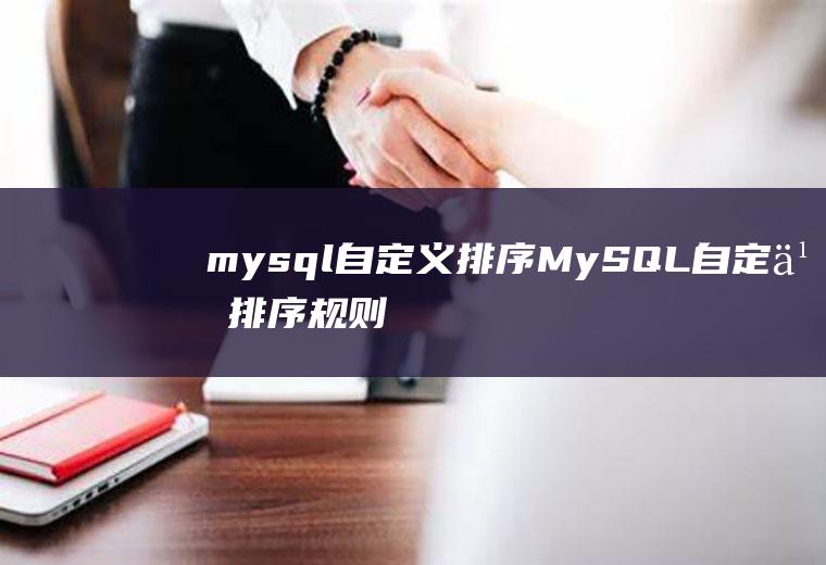mysql自定义排序MySQL自定义排序规则