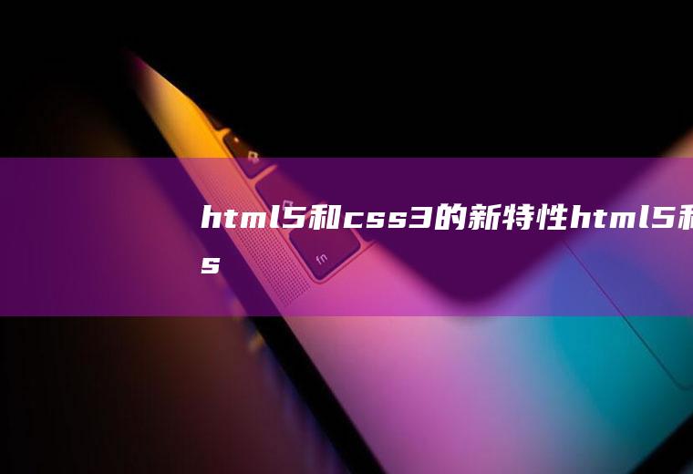 html5和css3的新特性html5和css3新特性有哪些