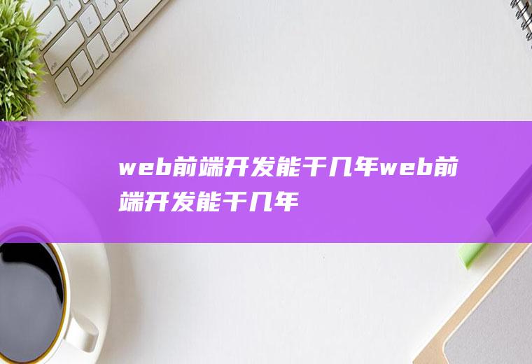 web前端开发能干几年web前端开发能干几年啊