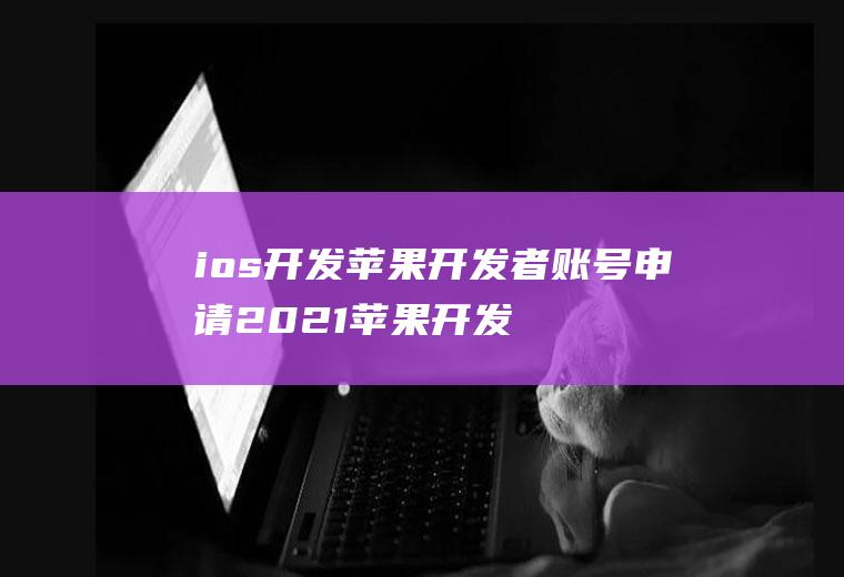 ios开发苹果开发者账号申请2021苹果开发者账号申请