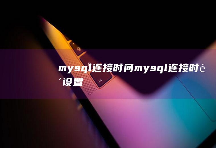 mysql连接时间mysql连接时间设置