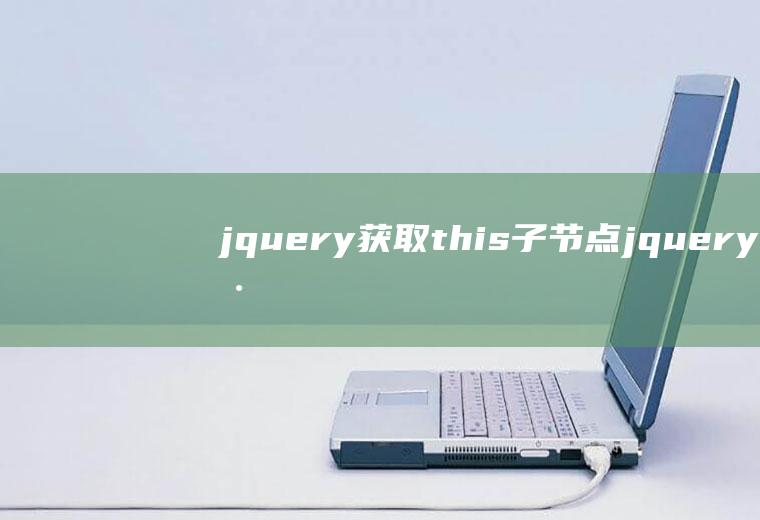 jquery获取this子节点jquery获取指定子节点