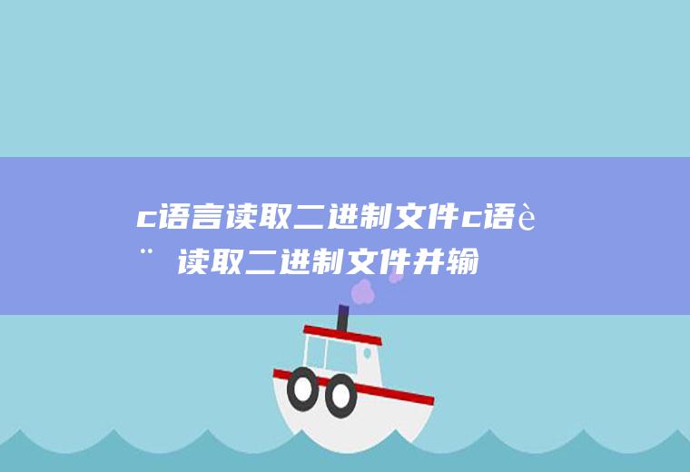 c语言读取二进制文件c语言读取二进制文件并输出