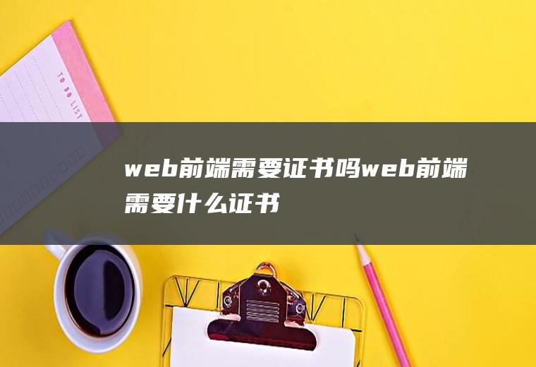web前端需要证书吗web前端需要什么证书