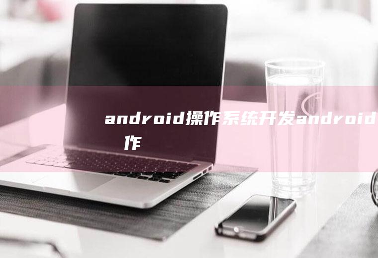 android操作系统开发android操作系统开发人员