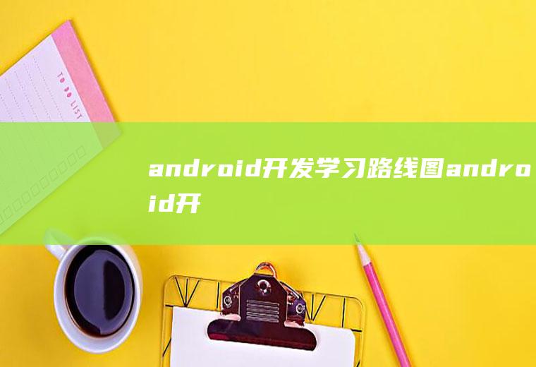 android开发学习路线图android开发课程