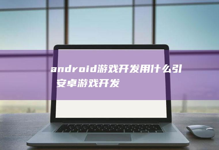 android游戏开发用什么引擎安卓游戏开发用什么引擎