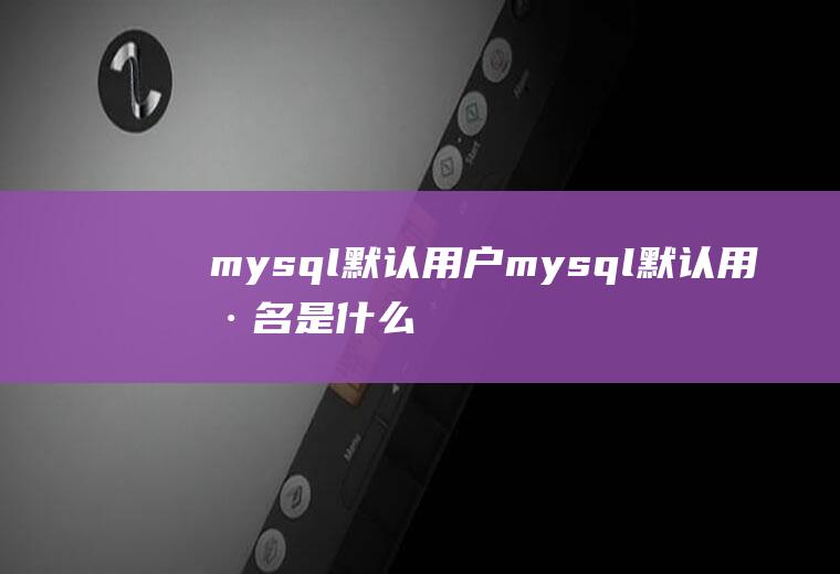 mysql默认用户mysql默认用户名是什么