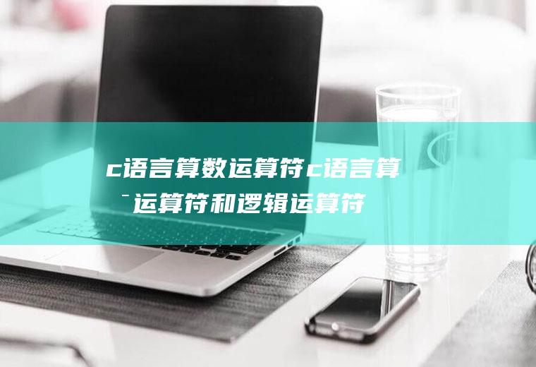 c语言算数运算符c语言算术运算符和逻辑运算符的优先级