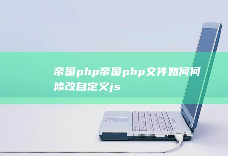帝国php帝国php文件如何何修改自定义js设置