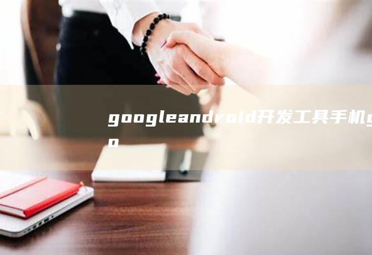 googleandroid开发工具手机google开发者工具