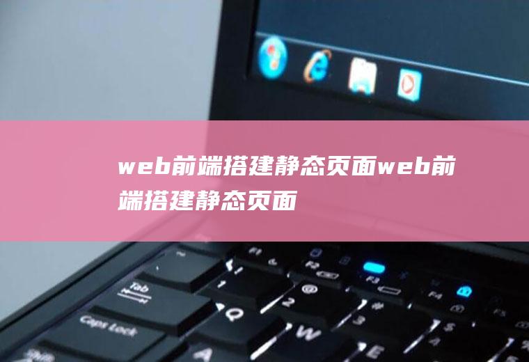 web前端搭建静态页面web前端搭建静态页面怎么做
