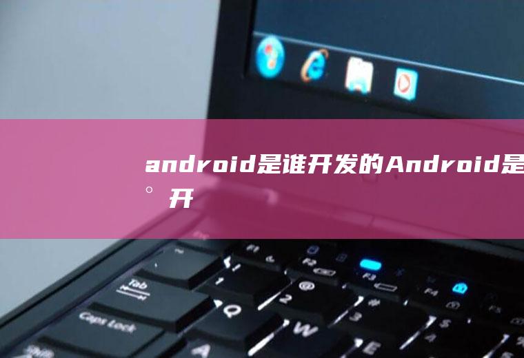 android是谁开发的Android是谁开发的