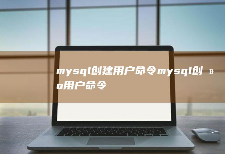 mysql创建用户命令mysql创建用户命令是什么