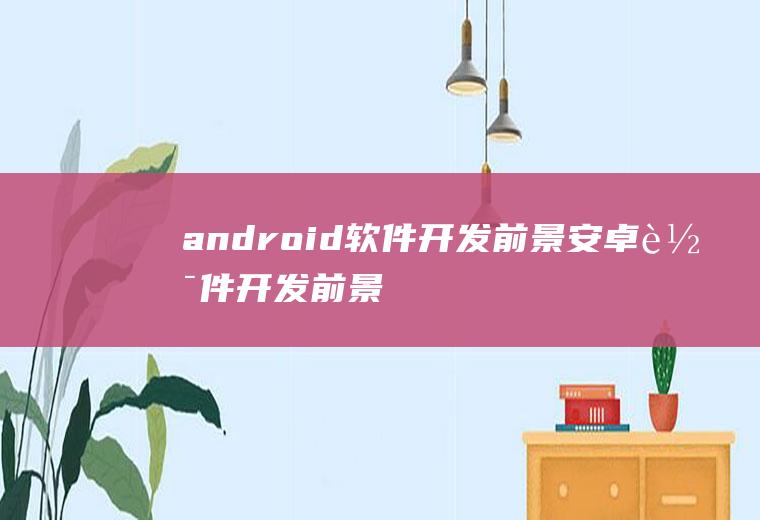 android软件开发前景安卓软件开发前景