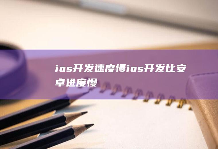 ios开发速度慢ios开发比安卓进度慢