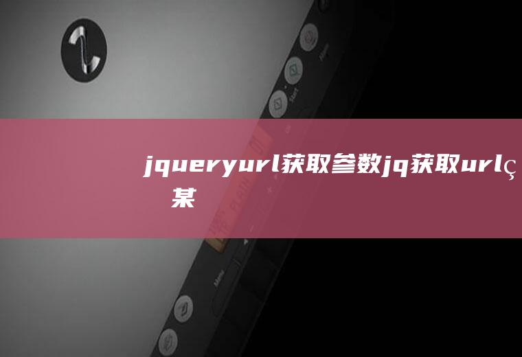 jqueryurl获取参数jq获取url的某个参数