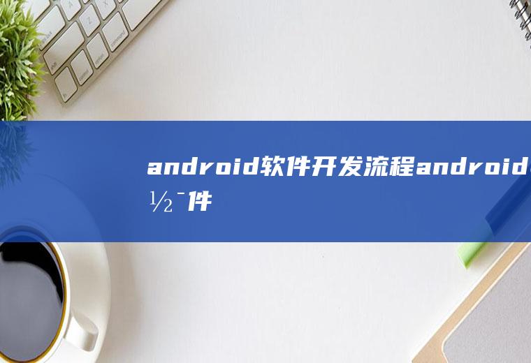 android软件开发流程android软件开发步骤
