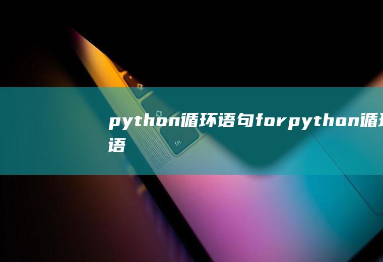 python循环语句forpython循环语句foriinrange怎么用