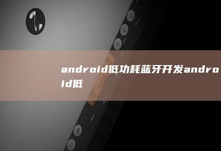 android低功耗蓝牙开发android低功耗蓝牙开发实例