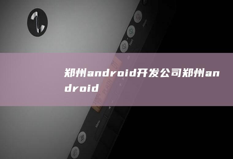 郑州android开发公司郑州android开发工资