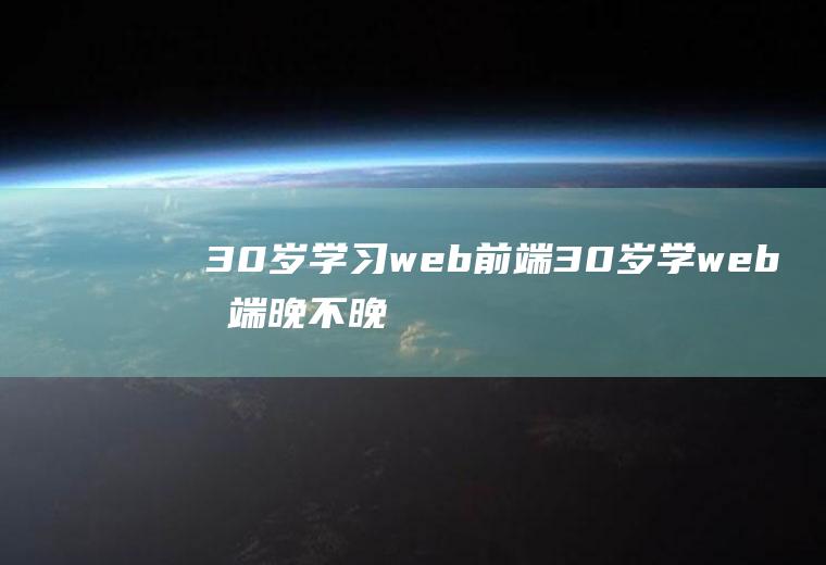 30岁学习web前端30岁学web前端晚不晚